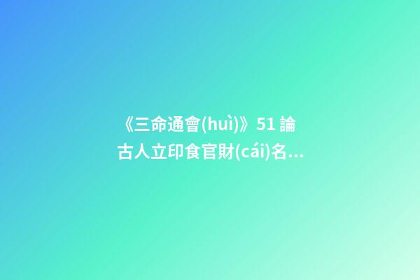 《三命通會(huì)》5.1 論古人立印食官財(cái)名義